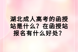 湖北成人高考的函授站是什么？在函授站報(bào)名有什么好處？