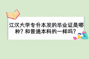 江漢大學(xué)專升本被錄取后發(fā)的畢業(yè)證是那種？和普通本科的一樣嗎？