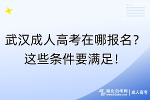 武漢成人高考在哪報(bào)名？這些條件要滿足！