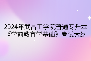 2024年武昌工學院普通專升本《學前教育學基礎》考試大綱