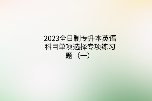 2023全日制專升本英語科目單項(xiàng)選擇專項(xiàng)練習(xí)題（一）