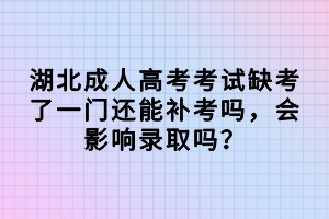 湖北成人高考考試缺考了一門還能補考嗎，會影響錄取嗎？