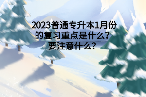 2023普通專升本1月份的復(fù)習(xí)重點是什么？要注意什么？