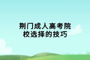 荊門(mén)成人高考院校選擇的技巧