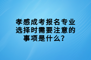 孝感成考報名專業(yè)選擇時需要注意的事項(xiàng)是什么？