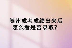 隨州成考成績(jī)出來(lái)后怎么看是否錄取？