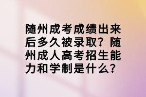 隨州成考成績出來后多久被錄?。侩S州成人高考招生能力和學制是什么？