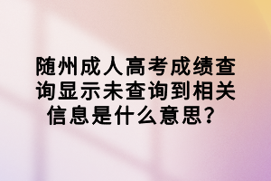 隨州成人高考成績查詢顯示未查詢到相關(guān)信息是什么意思？