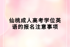 仙桃成人高考學(xué)位英語的報(bào)名注意事項(xiàng)