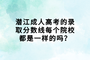 潛江成人高考的錄取分?jǐn)?shù)線每個院校都是一樣的嗎？