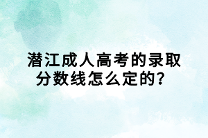 潛江成人高考的錄取分數線怎么定的？