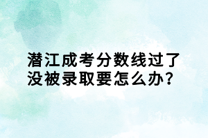 潛江成考分數(shù)線過了沒被錄取要怎么辦？