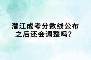 潛江成考分?jǐn)?shù)線公布之后還會(huì)調(diào)整嗎？