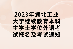 2023年湖北工業(yè)大學(xué)繼續(xù)教育本科生學(xué)士學(xué)位外語考試報名及考試通知