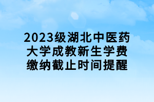 2023級湖北中醫(yī)藥大學(xué)成教新生學(xué)費繳納截止時間提醒