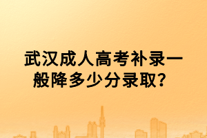 武漢成人高考補(bǔ)錄一般降多少分錄取？