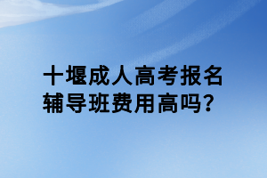 十堰成人高考報名輔導(dǎo)班費(fèi)用高嗎？