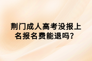 荊門成人高考沒報(bào)上名報(bào)名費(fèi)能退嗎？