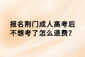 報(bào)名荊門(mén)成人高考后不想考了怎么退費(fèi)？