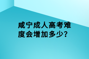 咸寧成人高考難度會增加多少？