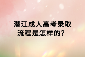 潛江成人高考錄取流程是怎樣的？