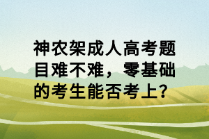 神農(nóng)架成人高考題目難不難，零基礎的考生能否考上？