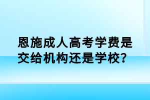 恩施成人高考學費是交給機構還是學校？