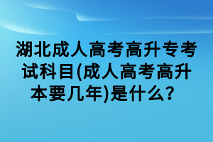 湖北成人高考高升?？荚嚳颇?成人高考高升本要幾年)是什么？