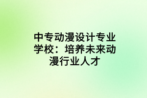 中專動(dòng)漫設(shè)計(jì)專業(yè)學(xué)校：培養(yǎng)未來(lái)動(dòng)漫行業(yè)人才