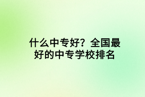 什么中專好？全國最好的中專學校排名