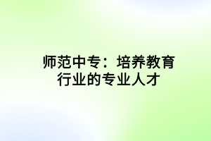 師范中專：培養(yǎng)教育行業(yè)的專業(yè)人才