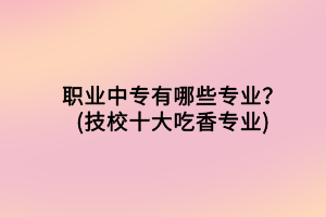 職業(yè)中專有哪些專業(yè)？(技校十大吃香專業(yè))