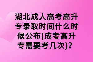湖北成人高考高升專錄取時間什么時候公布(成考高升專需要考幾次)？