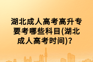湖北成人高考高升專要考哪些科目(湖北成人高考時(shí)間)？