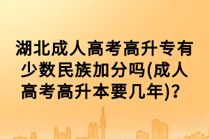 湖北成人高考高升專有少數(shù)民族加分嗎(成人高考高升本要幾年)？