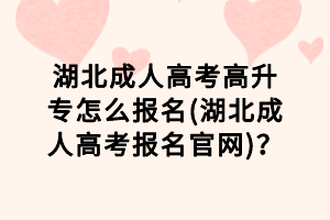 湖北成人高考高升專怎么報名(湖北成人高考報名官網(wǎng))？