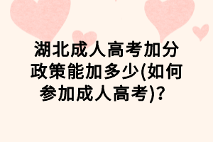 湖北成人高考加分政策能加多少(如何參加成人高考)？