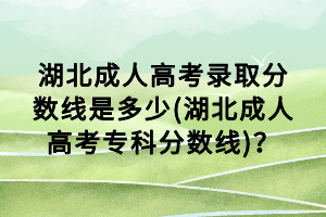 湖北成人高考錄取分?jǐn)?shù)線是多少(湖北成人高考?？品?jǐn)?shù)線)？