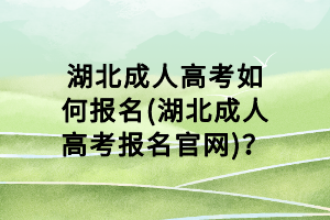 湖北成人高考如何報(bào)名(湖北成人高考報(bào)名官網(wǎng))？