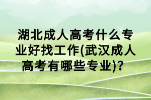 湖北成人高考什么專業(yè)好找工作(武漢成人高考有哪些專業(yè))？