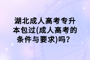 湖北成人高考專升本包過(成人高考的條件與要求)嗎？