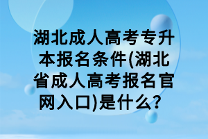湖北成人高考專升本報(bào)名條件(湖北省成人高考報(bào)名官網(wǎng)入口)是什么？