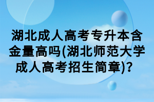 湖北成人高考專升本含金量高嗎(湖北師范大學(xué)成人高考招生簡(jiǎn)章)？