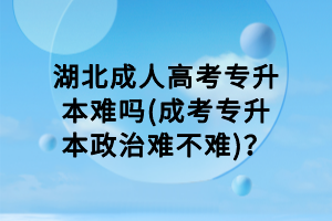 湖北成人高考專升本難嗎(成考專升本政治難不難)？