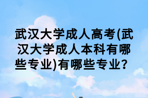 武漢大學(xué)成人高考(武漢大學(xué)成人本科有哪些專業(yè))有哪些專業(yè)？