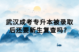 武漢成考專升本被錄取后還要新生復查嗎？