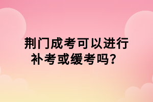 荊門成考可以進行補考或緩考嗎？