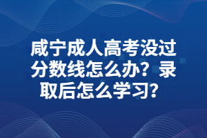 咸寧成人高考沒過分?jǐn)?shù)線怎么辦？錄取后怎么學(xué)習(xí)？