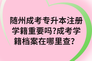 隨州成考專升本注冊學(xué)籍重要嗎_成考學(xué)籍檔案在哪里查？