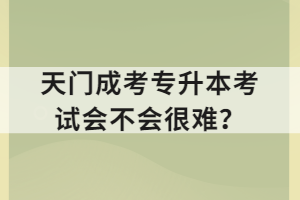 天門成考專升本考試會不會很難？